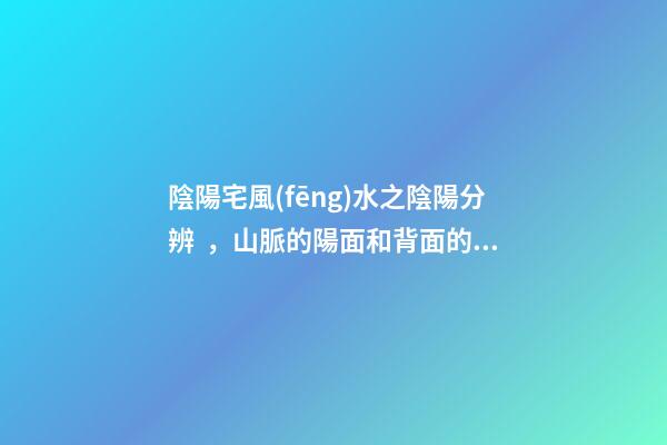 陰陽宅風(fēng)水之陰陽分辨，山脈的陽面和背面的吉兇禍福是不一樣的！